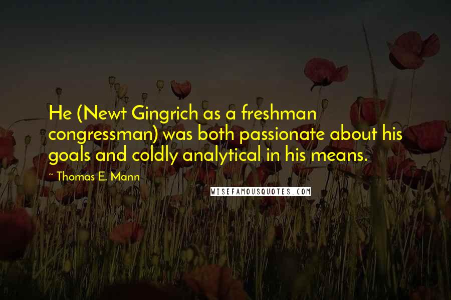 Thomas E. Mann Quotes: He (Newt Gingrich as a freshman congressman) was both passionate about his goals and coldly analytical in his means.