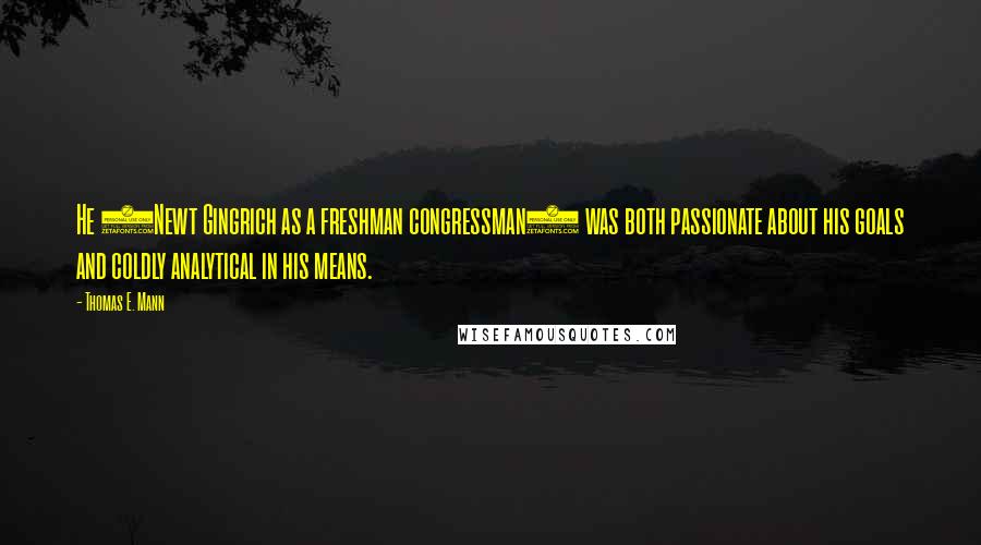 Thomas E. Mann Quotes: He (Newt Gingrich as a freshman congressman) was both passionate about his goals and coldly analytical in his means.