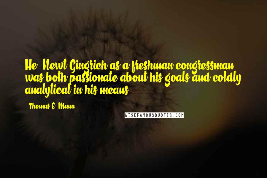 Thomas E. Mann Quotes: He (Newt Gingrich as a freshman congressman) was both passionate about his goals and coldly analytical in his means.