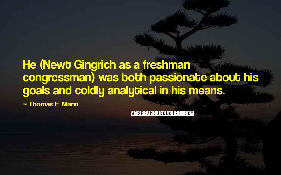 Thomas E. Mann Quotes: He (Newt Gingrich as a freshman congressman) was both passionate about his goals and coldly analytical in his means.