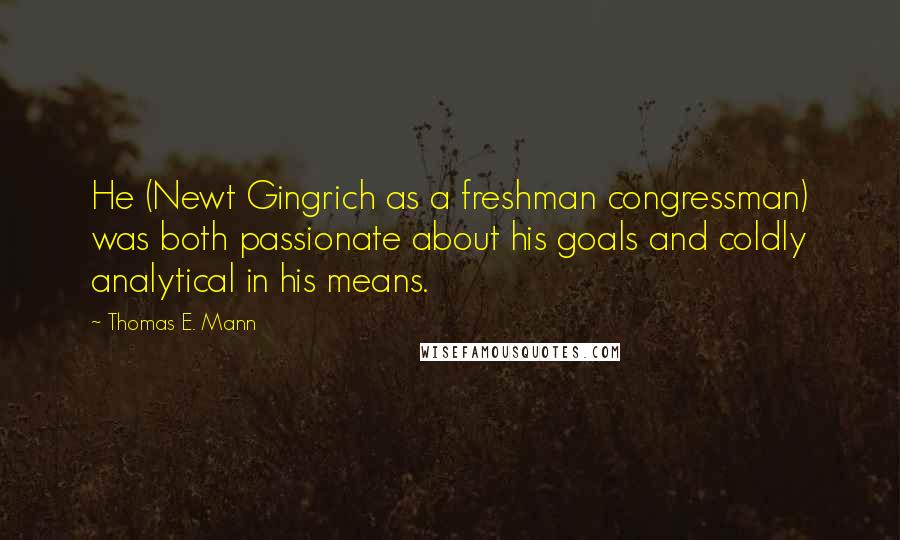 Thomas E. Mann Quotes: He (Newt Gingrich as a freshman congressman) was both passionate about his goals and coldly analytical in his means.