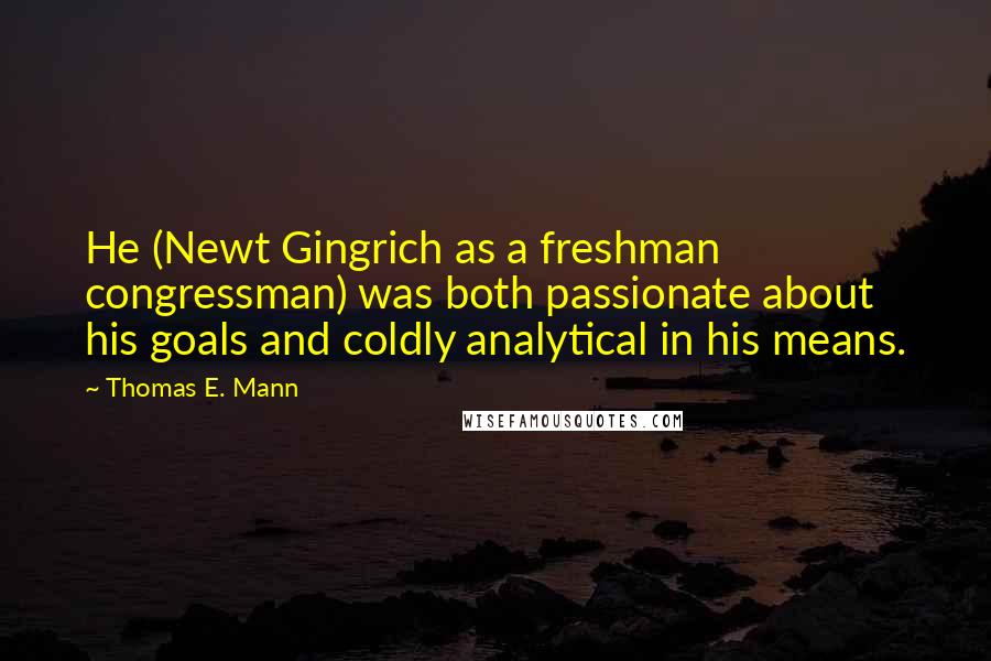 Thomas E. Mann Quotes: He (Newt Gingrich as a freshman congressman) was both passionate about his goals and coldly analytical in his means.