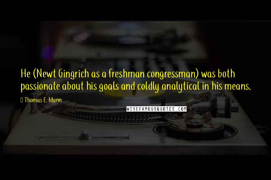 Thomas E. Mann Quotes: He (Newt Gingrich as a freshman congressman) was both passionate about his goals and coldly analytical in his means.