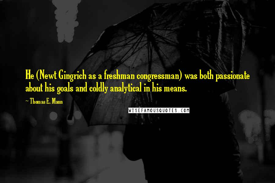 Thomas E. Mann Quotes: He (Newt Gingrich as a freshman congressman) was both passionate about his goals and coldly analytical in his means.