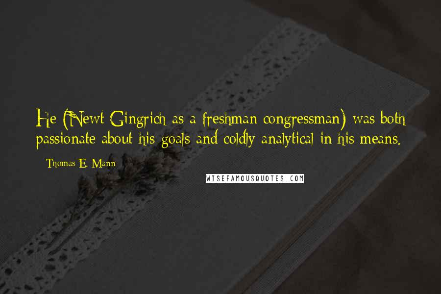 Thomas E. Mann Quotes: He (Newt Gingrich as a freshman congressman) was both passionate about his goals and coldly analytical in his means.