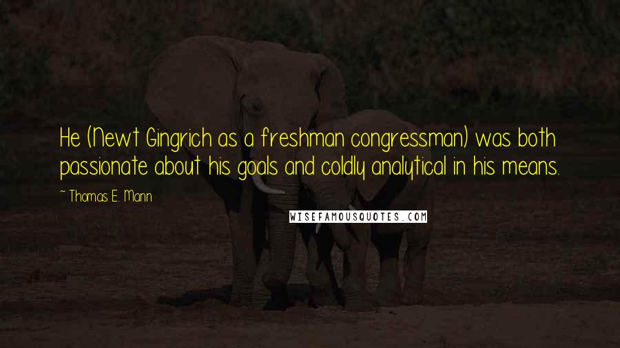 Thomas E. Mann Quotes: He (Newt Gingrich as a freshman congressman) was both passionate about his goals and coldly analytical in his means.