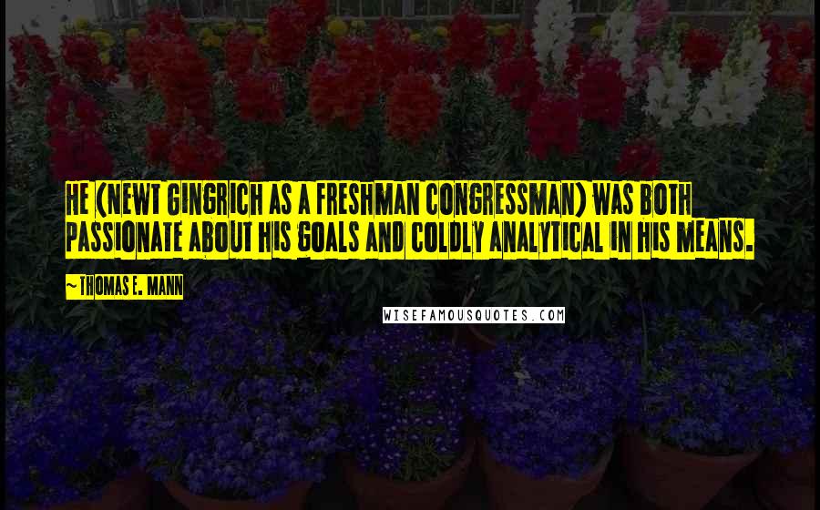 Thomas E. Mann Quotes: He (Newt Gingrich as a freshman congressman) was both passionate about his goals and coldly analytical in his means.