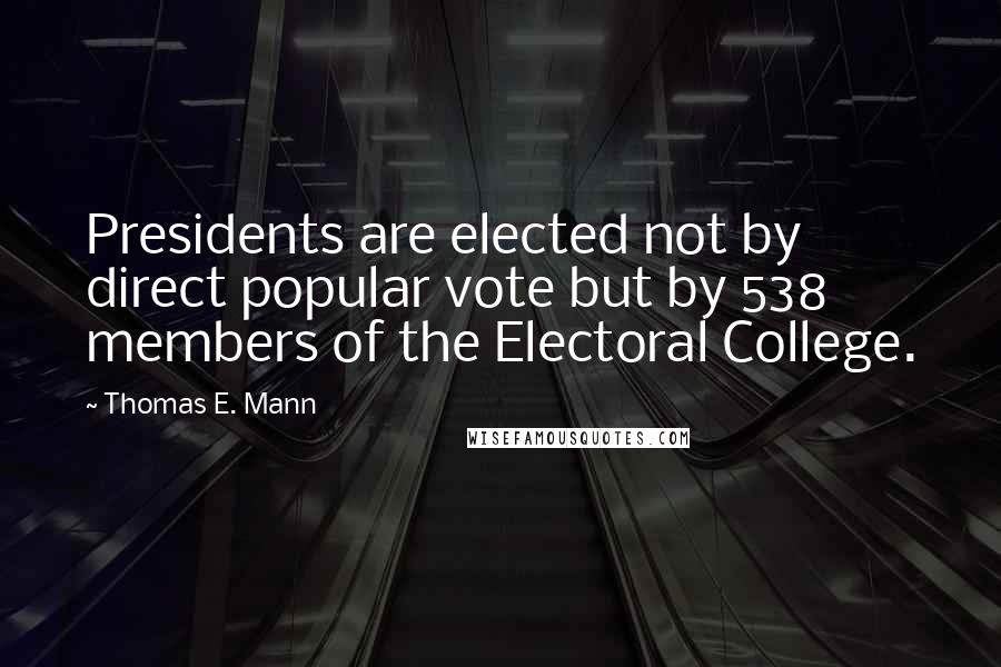 Thomas E. Mann Quotes: Presidents are elected not by direct popular vote but by 538 members of the Electoral College.