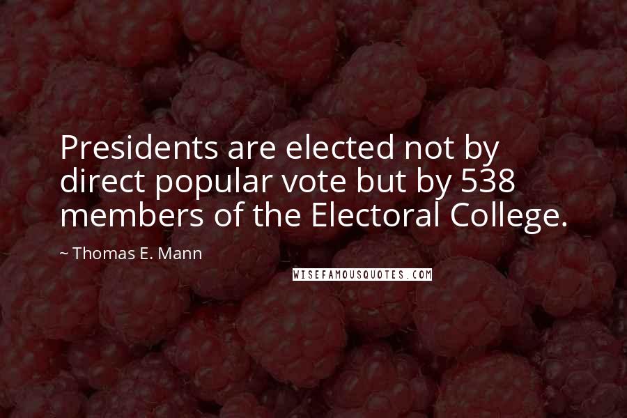 Thomas E. Mann Quotes: Presidents are elected not by direct popular vote but by 538 members of the Electoral College.