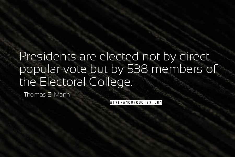 Thomas E. Mann Quotes: Presidents are elected not by direct popular vote but by 538 members of the Electoral College.