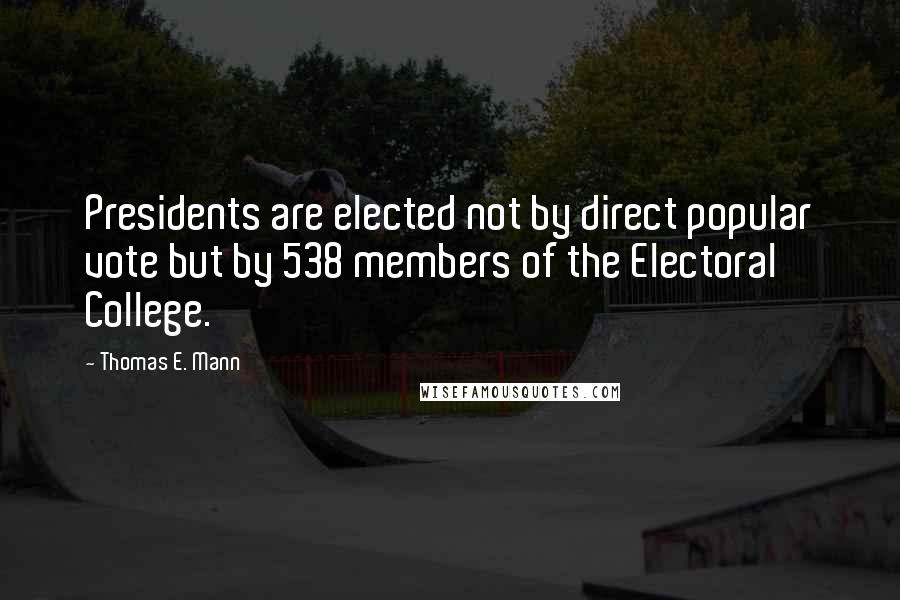 Thomas E. Mann Quotes: Presidents are elected not by direct popular vote but by 538 members of the Electoral College.