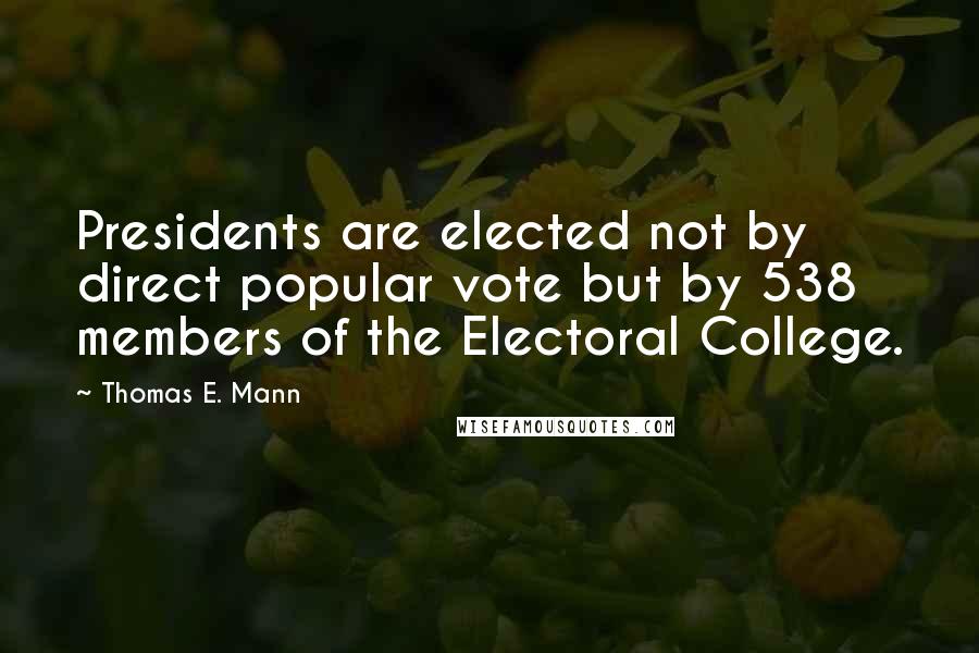 Thomas E. Mann Quotes: Presidents are elected not by direct popular vote but by 538 members of the Electoral College.