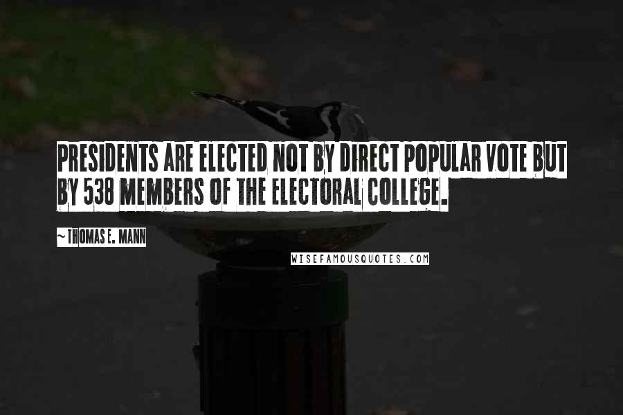 Thomas E. Mann Quotes: Presidents are elected not by direct popular vote but by 538 members of the Electoral College.