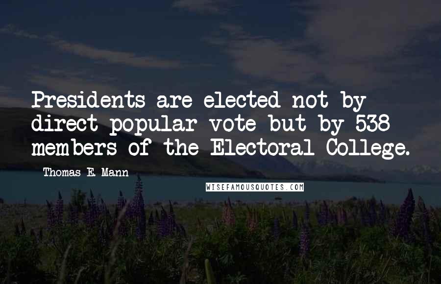 Thomas E. Mann Quotes: Presidents are elected not by direct popular vote but by 538 members of the Electoral College.