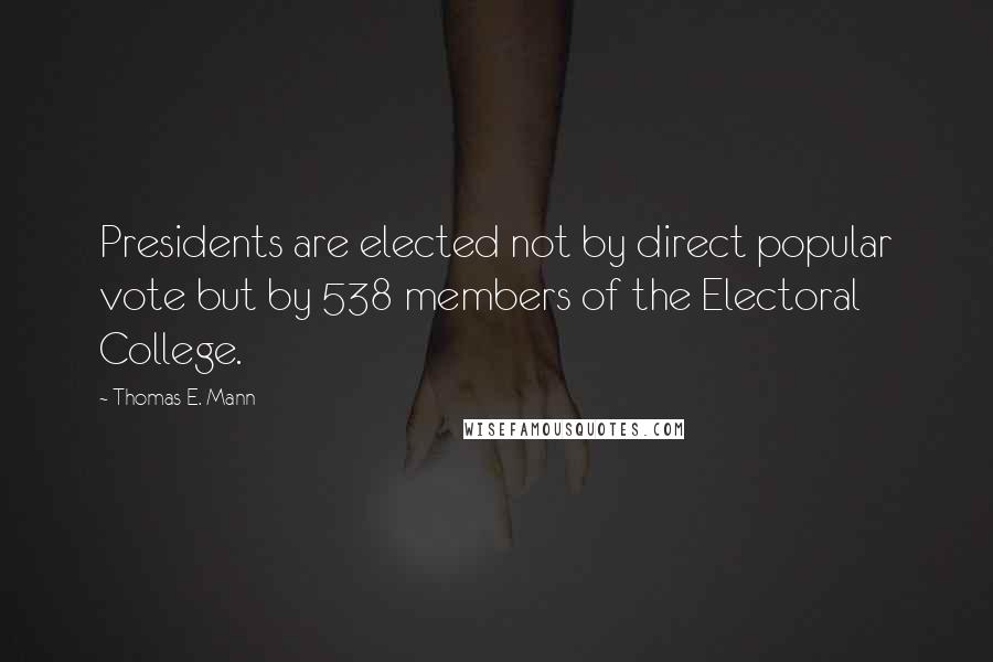 Thomas E. Mann Quotes: Presidents are elected not by direct popular vote but by 538 members of the Electoral College.