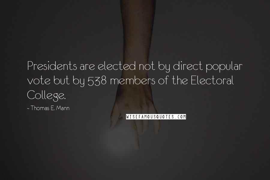 Thomas E. Mann Quotes: Presidents are elected not by direct popular vote but by 538 members of the Electoral College.