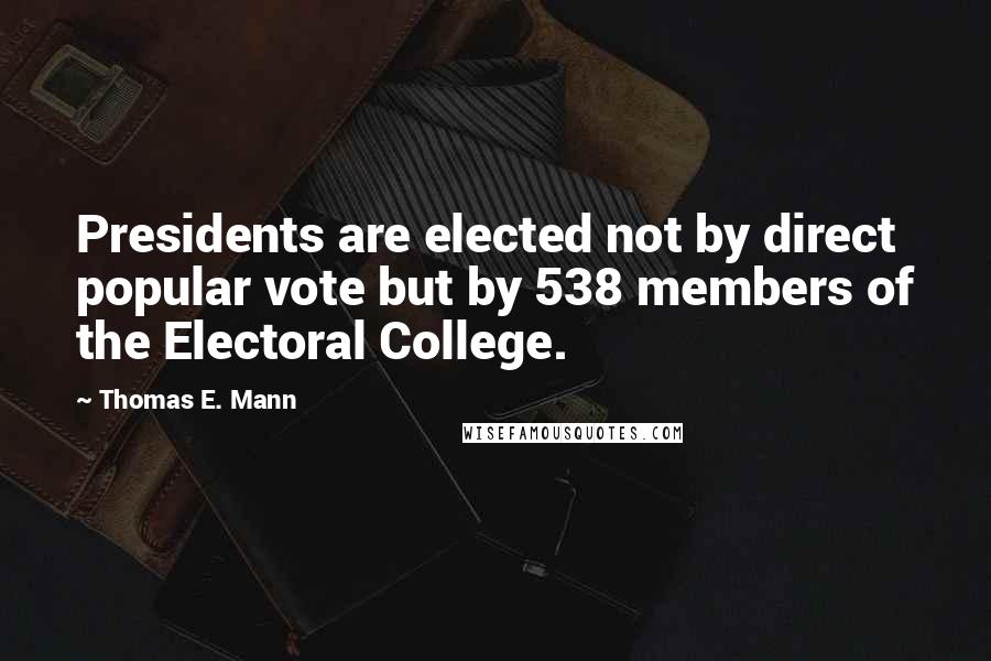 Thomas E. Mann Quotes: Presidents are elected not by direct popular vote but by 538 members of the Electoral College.