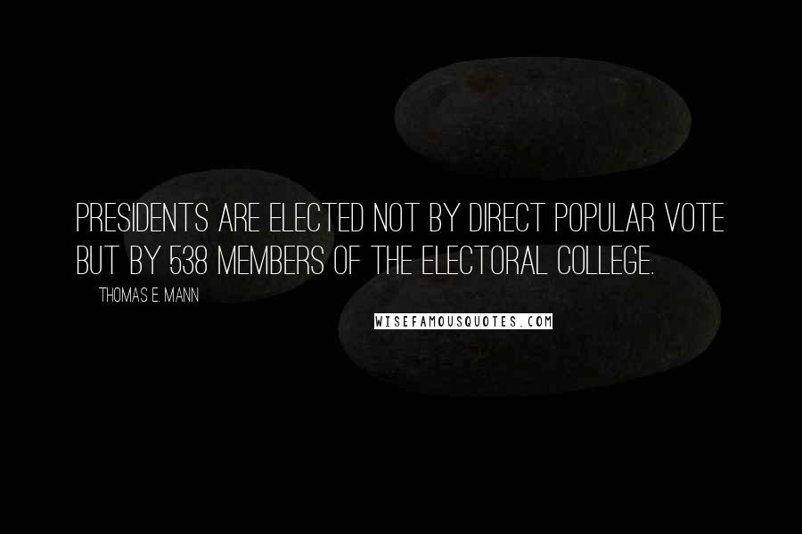 Thomas E. Mann Quotes: Presidents are elected not by direct popular vote but by 538 members of the Electoral College.