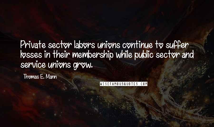 Thomas E. Mann Quotes: Private sector labors unions continue to suffer losses in their membership while public sector and service unions grow.