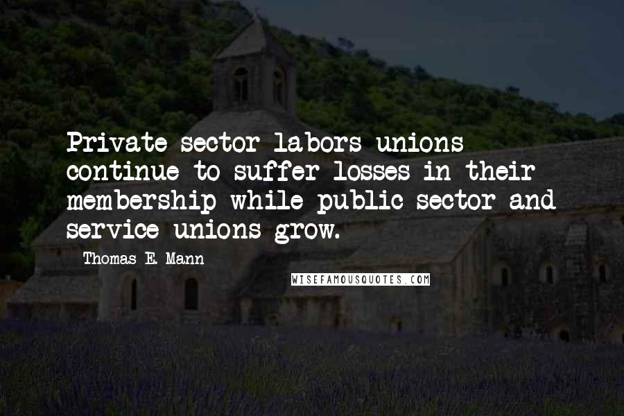 Thomas E. Mann Quotes: Private sector labors unions continue to suffer losses in their membership while public sector and service unions grow.