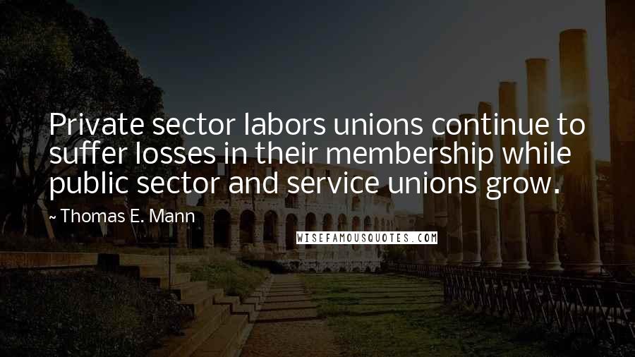 Thomas E. Mann Quotes: Private sector labors unions continue to suffer losses in their membership while public sector and service unions grow.