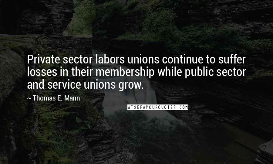 Thomas E. Mann Quotes: Private sector labors unions continue to suffer losses in their membership while public sector and service unions grow.