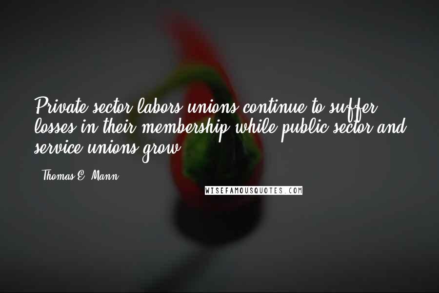 Thomas E. Mann Quotes: Private sector labors unions continue to suffer losses in their membership while public sector and service unions grow.