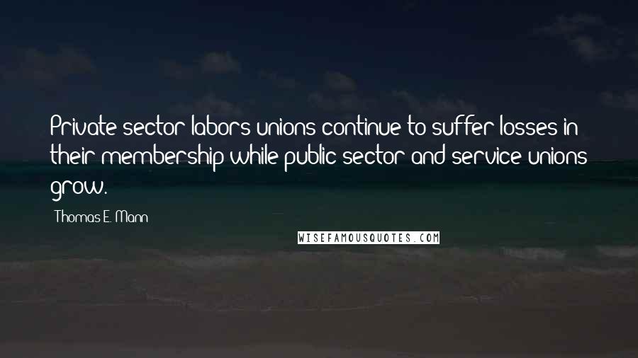 Thomas E. Mann Quotes: Private sector labors unions continue to suffer losses in their membership while public sector and service unions grow.