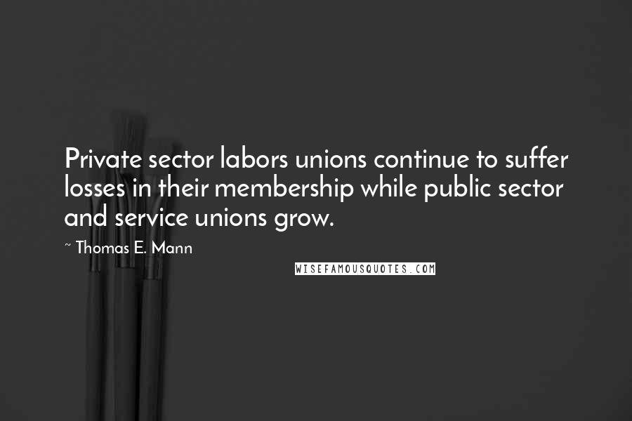 Thomas E. Mann Quotes: Private sector labors unions continue to suffer losses in their membership while public sector and service unions grow.