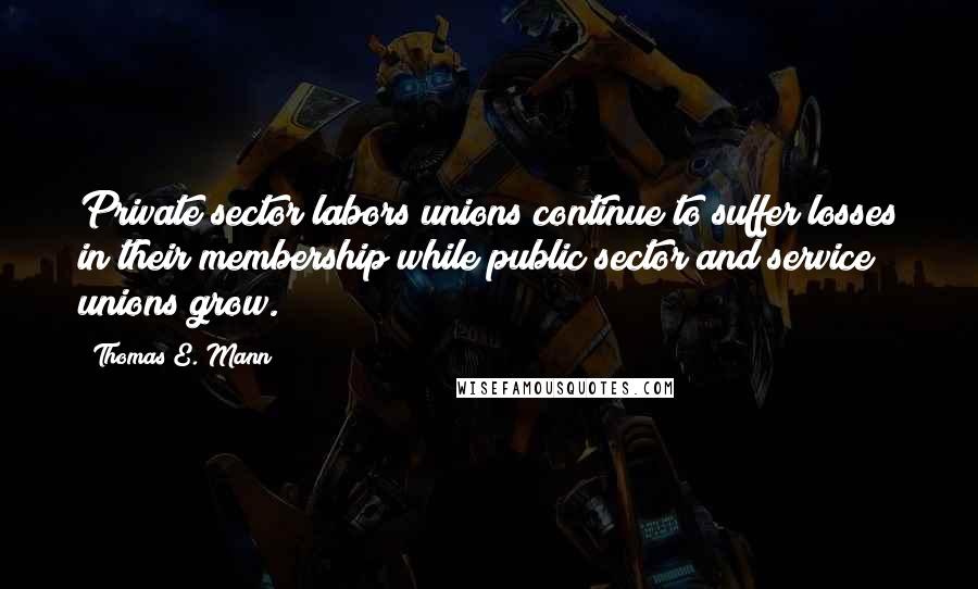Thomas E. Mann Quotes: Private sector labors unions continue to suffer losses in their membership while public sector and service unions grow.