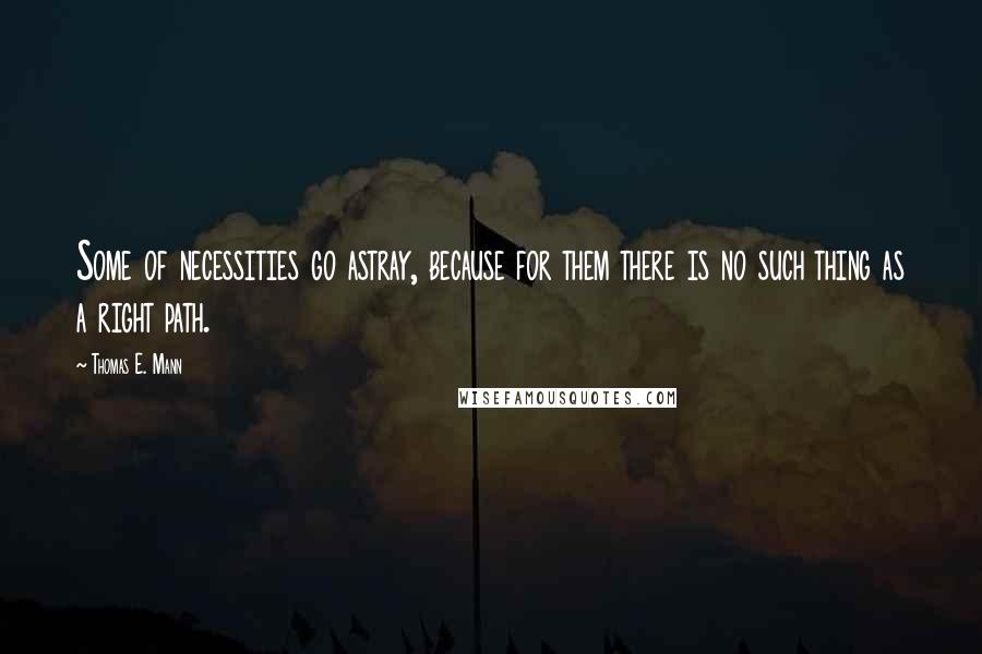 Thomas E. Mann Quotes: Some of necessities go astray, because for them there is no such thing as a right path.