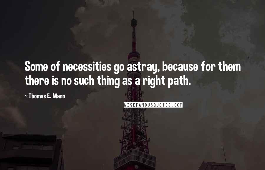 Thomas E. Mann Quotes: Some of necessities go astray, because for them there is no such thing as a right path.