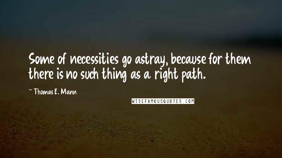 Thomas E. Mann Quotes: Some of necessities go astray, because for them there is no such thing as a right path.