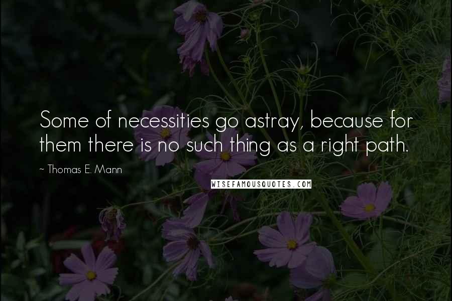 Thomas E. Mann Quotes: Some of necessities go astray, because for them there is no such thing as a right path.