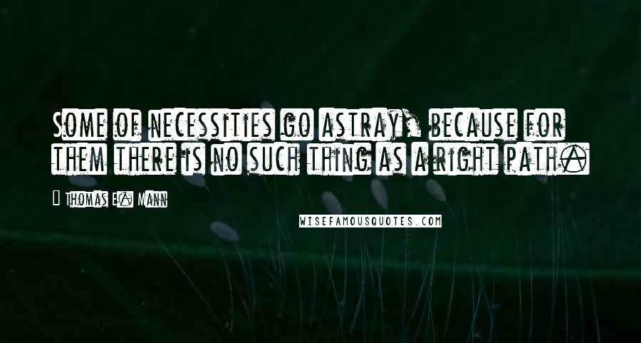 Thomas E. Mann Quotes: Some of necessities go astray, because for them there is no such thing as a right path.