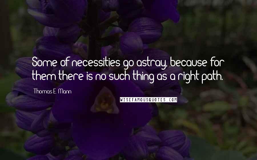 Thomas E. Mann Quotes: Some of necessities go astray, because for them there is no such thing as a right path.