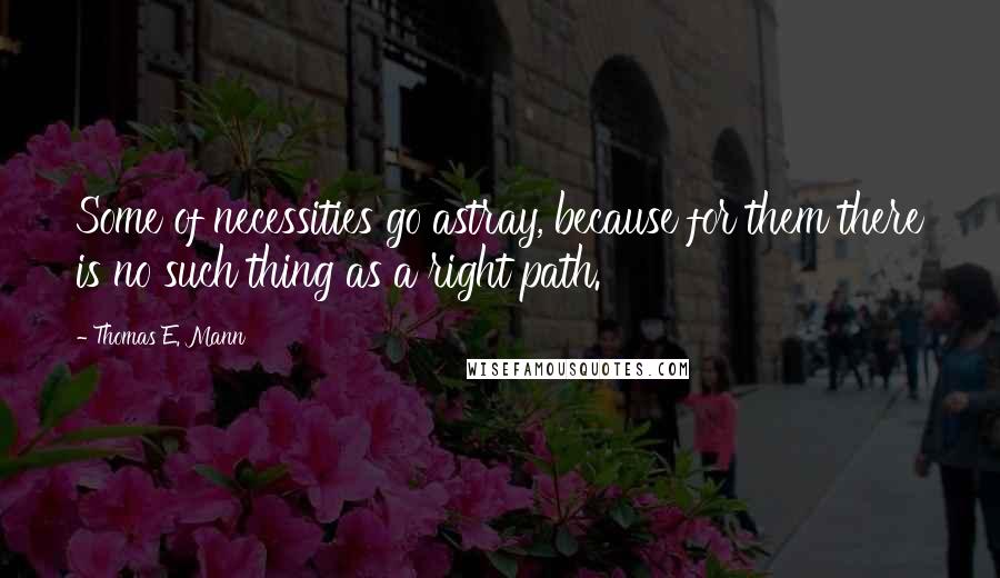 Thomas E. Mann Quotes: Some of necessities go astray, because for them there is no such thing as a right path.