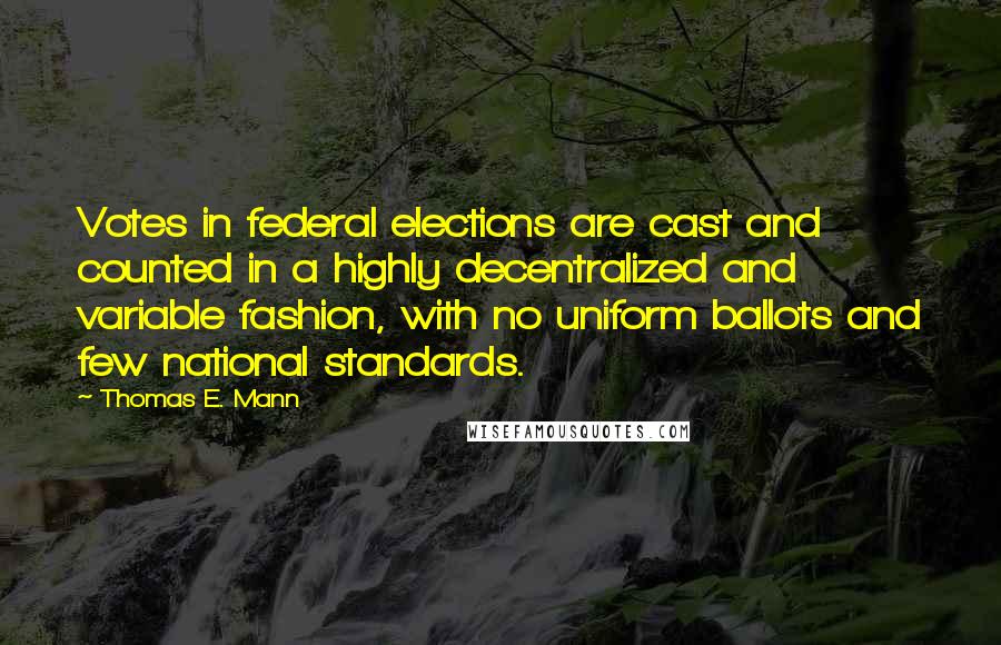 Thomas E. Mann Quotes: Votes in federal elections are cast and counted in a highly decentralized and variable fashion, with no uniform ballots and few national standards.