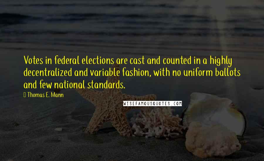 Thomas E. Mann Quotes: Votes in federal elections are cast and counted in a highly decentralized and variable fashion, with no uniform ballots and few national standards.