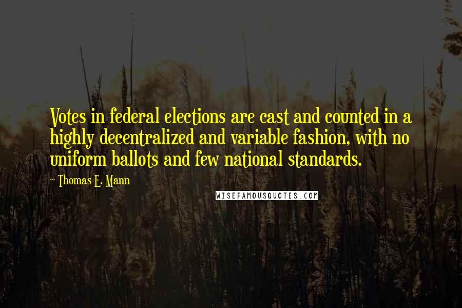 Thomas E. Mann Quotes: Votes in federal elections are cast and counted in a highly decentralized and variable fashion, with no uniform ballots and few national standards.