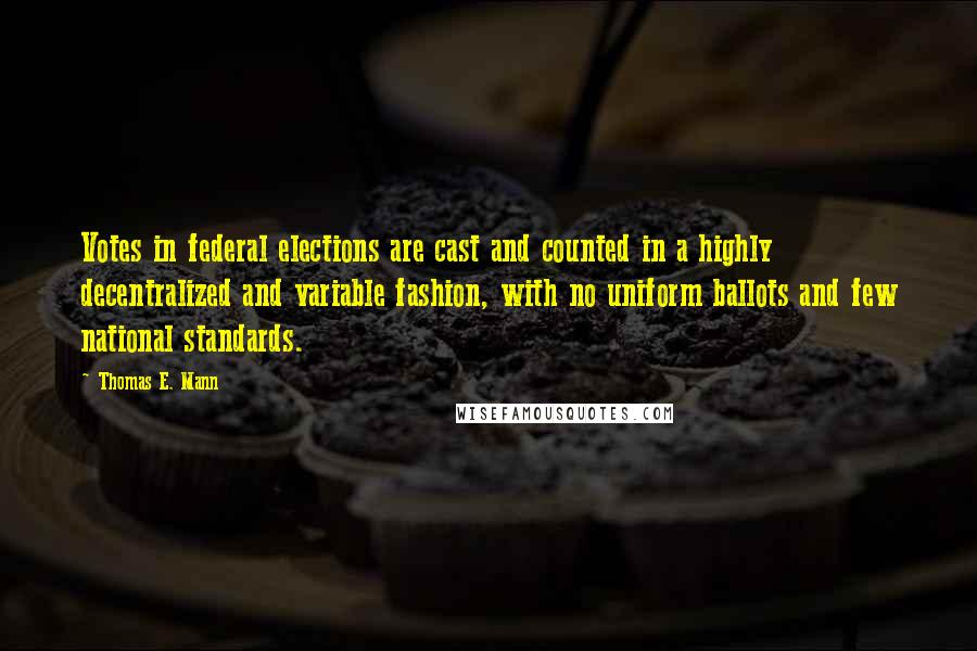 Thomas E. Mann Quotes: Votes in federal elections are cast and counted in a highly decentralized and variable fashion, with no uniform ballots and few national standards.