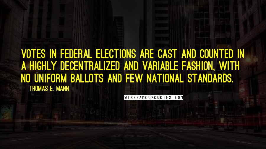 Thomas E. Mann Quotes: Votes in federal elections are cast and counted in a highly decentralized and variable fashion, with no uniform ballots and few national standards.