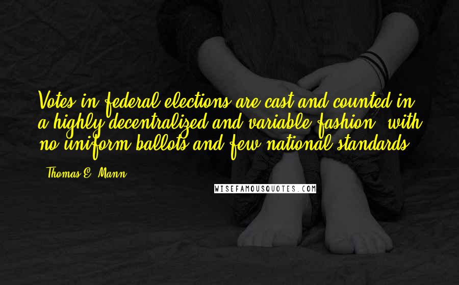 Thomas E. Mann Quotes: Votes in federal elections are cast and counted in a highly decentralized and variable fashion, with no uniform ballots and few national standards.