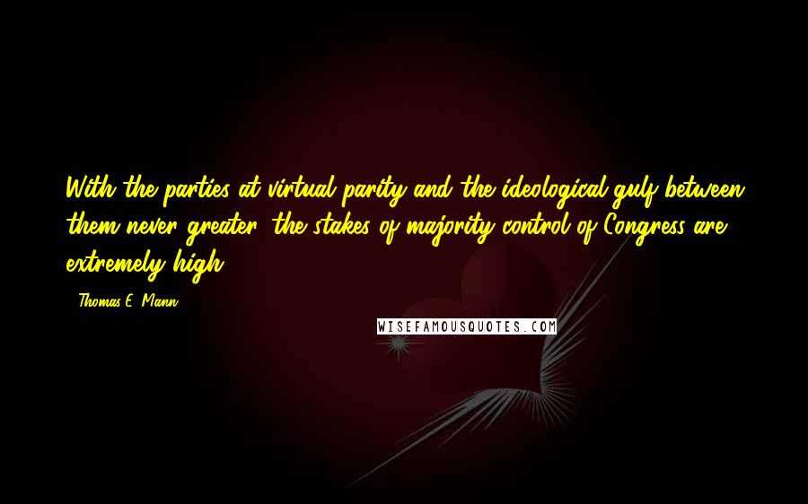 Thomas E. Mann Quotes: With the parties at virtual parity and the ideological gulf between them never greater, the stakes of majority control of Congress are extremely high.