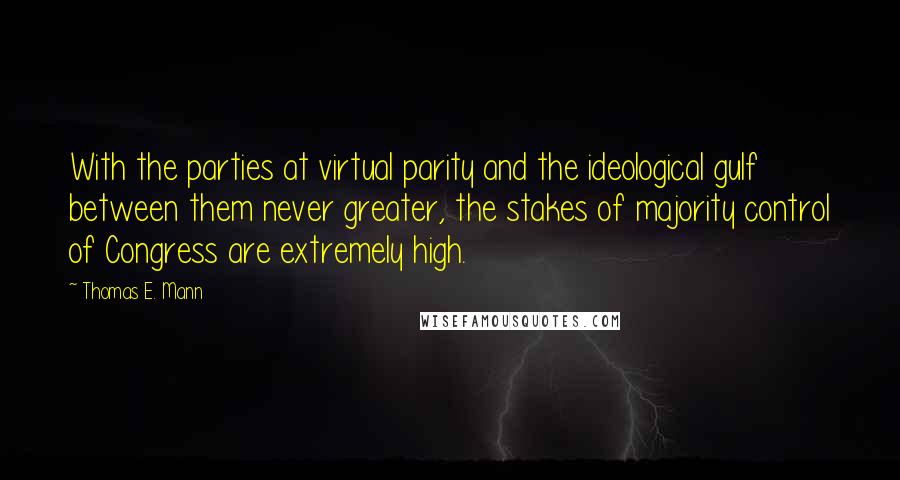 Thomas E. Mann Quotes: With the parties at virtual parity and the ideological gulf between them never greater, the stakes of majority control of Congress are extremely high.