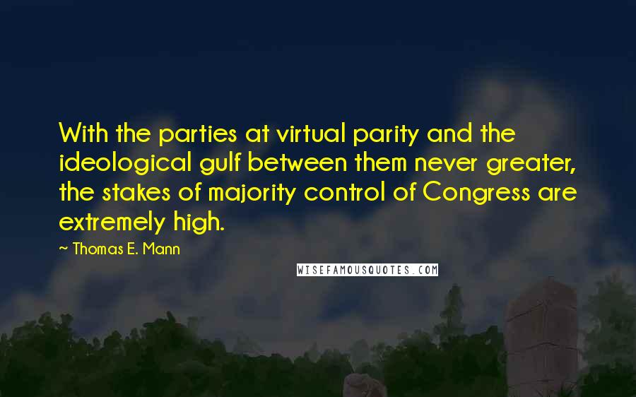Thomas E. Mann Quotes: With the parties at virtual parity and the ideological gulf between them never greater, the stakes of majority control of Congress are extremely high.