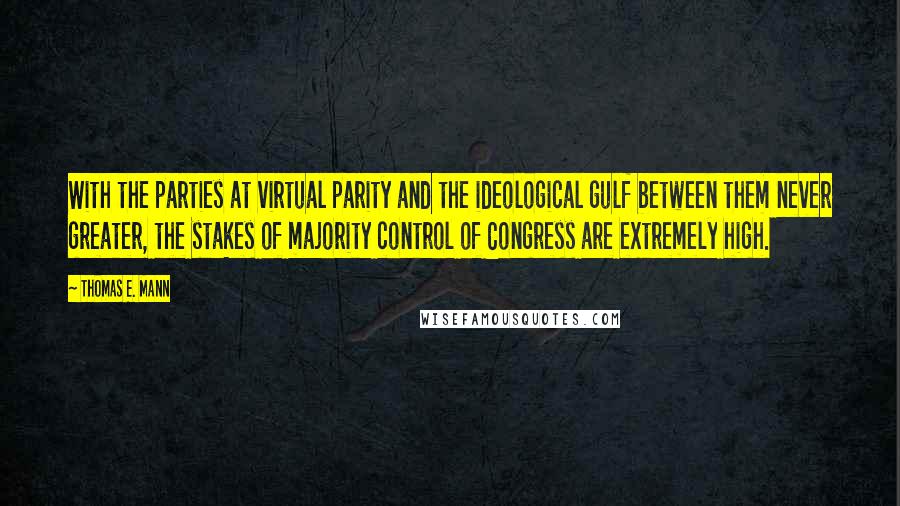 Thomas E. Mann Quotes: With the parties at virtual parity and the ideological gulf between them never greater, the stakes of majority control of Congress are extremely high.