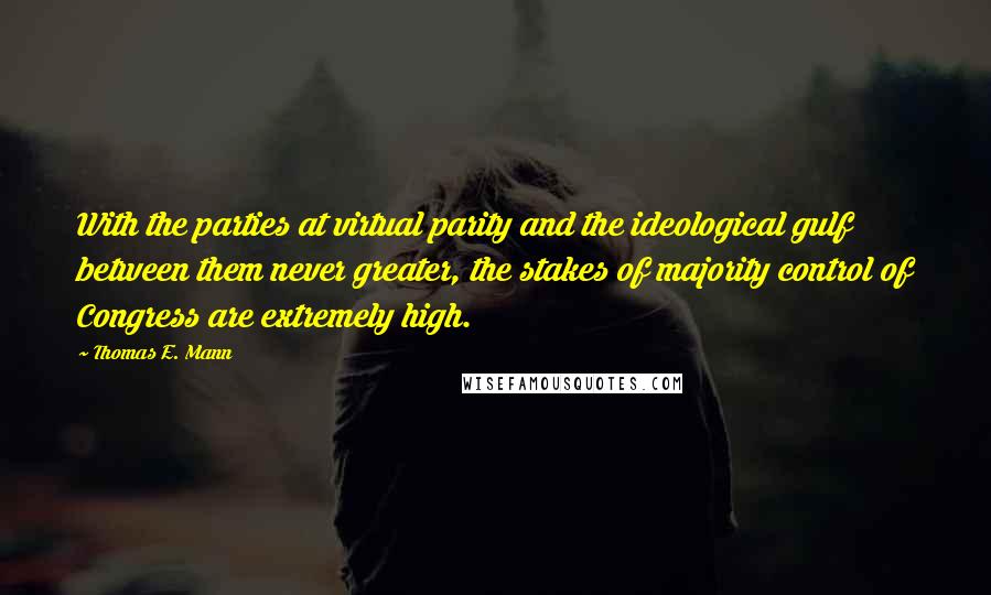 Thomas E. Mann Quotes: With the parties at virtual parity and the ideological gulf between them never greater, the stakes of majority control of Congress are extremely high.