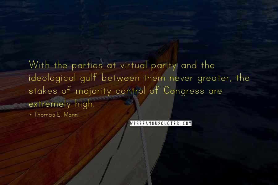 Thomas E. Mann Quotes: With the parties at virtual parity and the ideological gulf between them never greater, the stakes of majority control of Congress are extremely high.