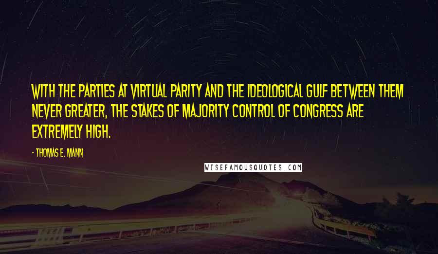 Thomas E. Mann Quotes: With the parties at virtual parity and the ideological gulf between them never greater, the stakes of majority control of Congress are extremely high.